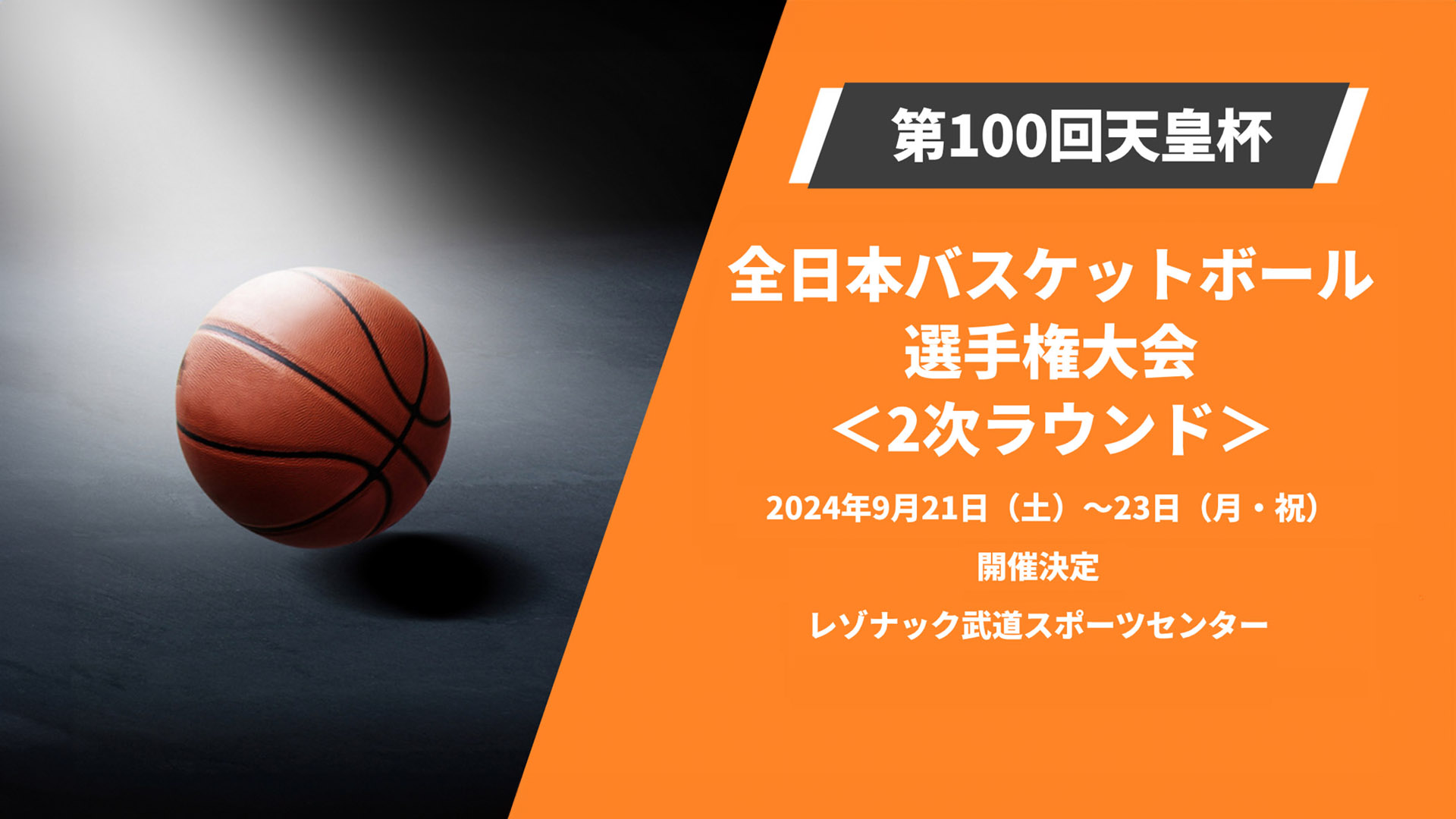 第100回天皇杯 全日本バスケットボール選手権大会<2次ラウンド＞2024年9月21日（土）～23日（月・祝）開催決定 レゾナック武道スポーツセンター
